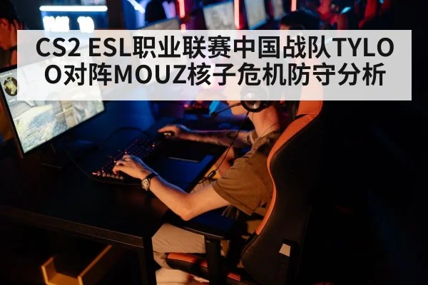 CS2 ESL职业联赛中国战队TYLOO对阵MOUZ核子危机防守分析