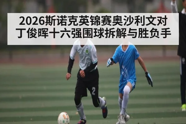 2026斯诺克英锦赛奥沙利文对丁俊晖十六强围球拆解与胜负手