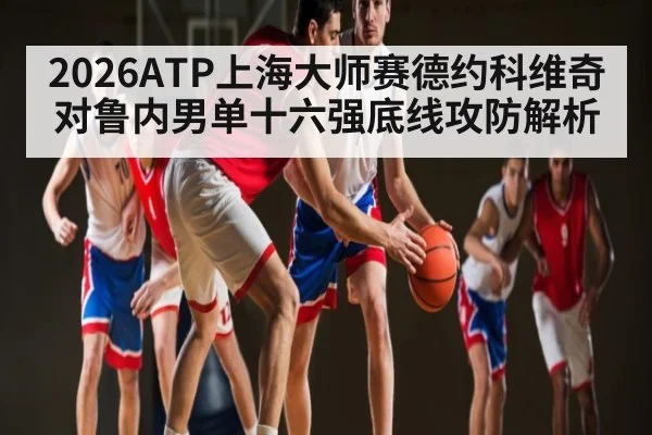 2026ATP上海大师赛德约科维奇对鲁内男单十六强底线攻防解析