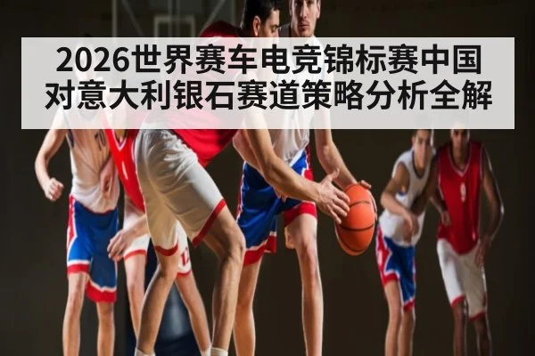 2026世界赛车电竞锦标赛中国对意大利银石赛道策略分析全解