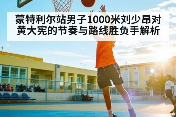 蒙特利尔站男子1000米刘少昂对黄大宪的节奏与路线胜负手解析