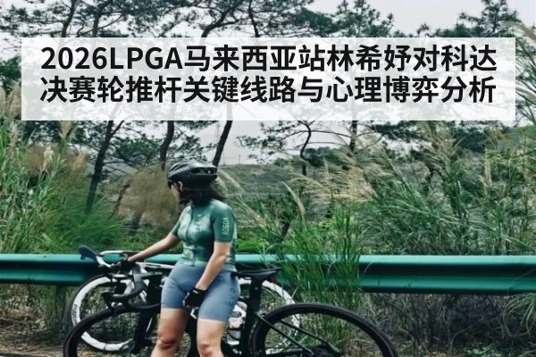 2026LPGA马来西亚站林希妤对科达决赛轮推杆关键线路与心理博弈分析
